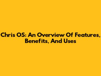 Chris OS: An Overview Of Features, Benefits, And Uses