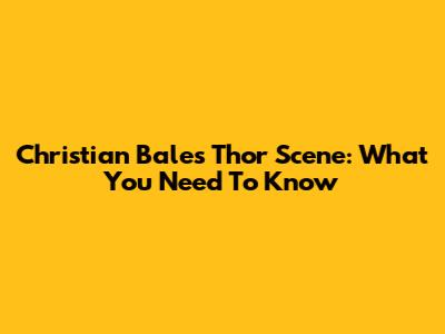 Christian Bale's Thor Scene: What You Need To Know