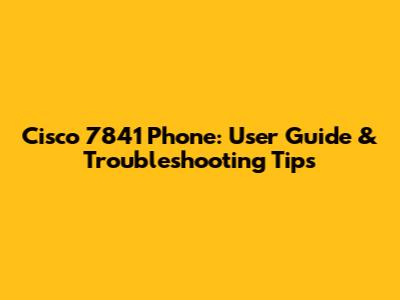 Cisco 7841 Phone: User Guide & Troubleshooting Tips