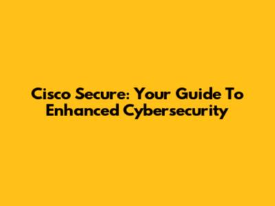 Cisco Secure: Your Guide To Enhanced Cybersecurity