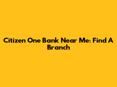 Citizen One Bank Near Me: Find A Branch
