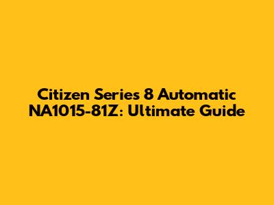 Citizen Series 8 Automatic NA1015-81Z: Ultimate Guide