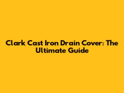 Clark Cast Iron Drain Cover: The Ultimate Guide
