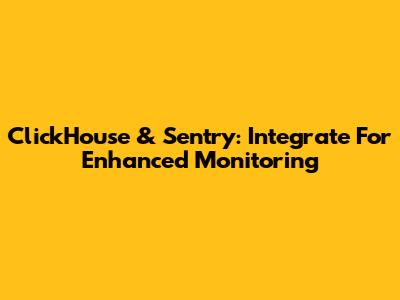 ClickHouse & Sentry: Integrate For Enhanced Monitoring