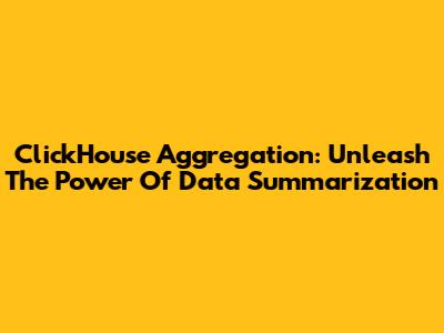 ClickHouse Aggregation: Unleash The Power Of Data Summarization