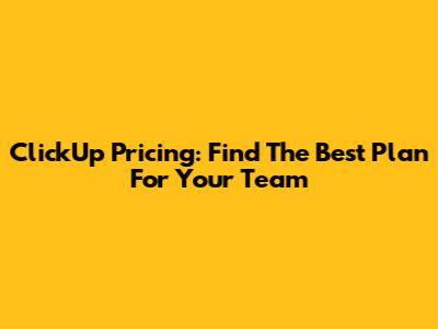 ClickUp Pricing: Find The Best Plan For Your Team
