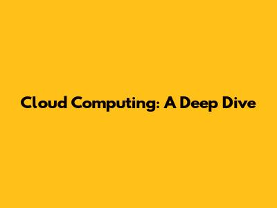 Cloud Computing: A Deep Dive