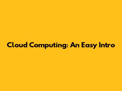Cloud Computing: An Easy Intro