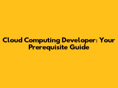 Cloud Computing Developer: Your Prerequisite Guide