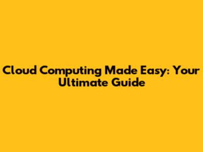 Cloud Computing Made Easy: Your Ultimate Guide