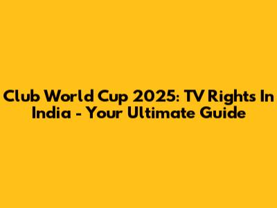 Club World Cup 2025: TV Rights In India - Your Ultimate Guide
