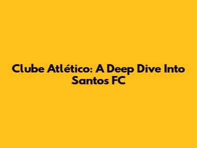 Clube Atlético: A Deep Dive Into Santos FC