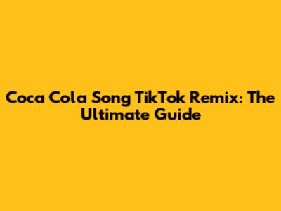 Coca Cola Song TikTok Remix: The Ultimate Guide