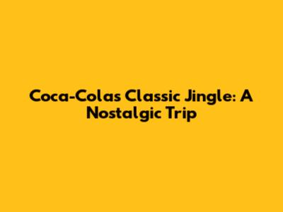 Coca-Cola's Classic Jingle: A Nostalgic Trip