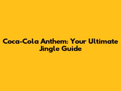 Coca-Cola Anthem: Your Ultimate Jingle Guide