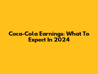 Coca-Cola Earnings: What To Expect In 2024