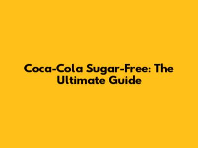 Coca-Cola Sugar-Free: The Ultimate Guide