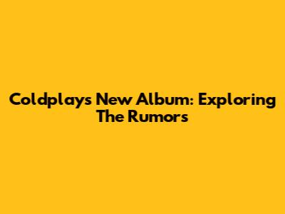 Coldplay's New Album: Exploring The Rumors