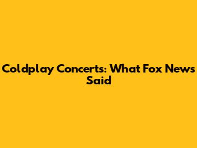 Coldplay Concerts: What Fox News Said