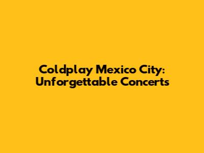 Coldplay Mexico City: Unforgettable Concerts