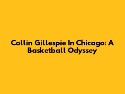 Collin Gillespie In Chicago: A Basketball Odyssey