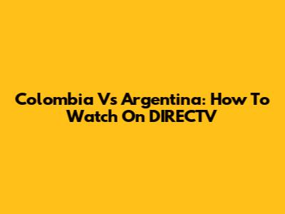 Colombia Vs Argentina: How To Watch On DIRECTV