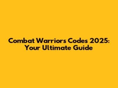 Combat Warriors Codes 2025: Your Ultimate Guide