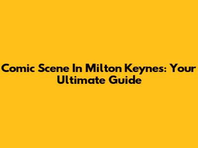 Comic Scene In Milton Keynes: Your Ultimate Guide