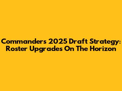 Commanders' 2025 Draft Strategy: Roster Upgrades On The Horizon