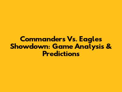 Commanders Vs. Eagles Showdown: Game Analysis & Predictions