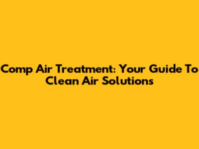 Comp Air Treatment: Your Guide To Clean Air Solutions