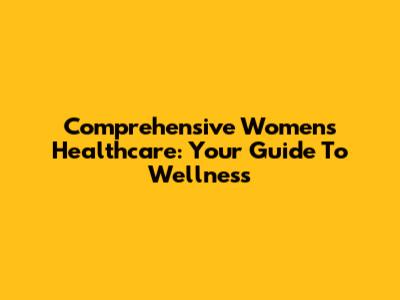 Comprehensive Women's Healthcare: Your Guide To Wellness