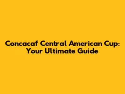 Concacaf Central American Cup: Your Ultimate Guide