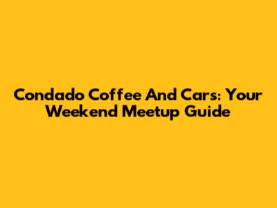 Condado Coffee And Cars: Your Weekend Meetup Guide