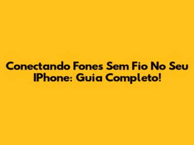 Conectando Fones Sem Fio No Seu IPhone: Guia Completo!