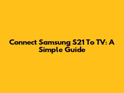 Connect Samsung S21 To TV: A Simple Guide