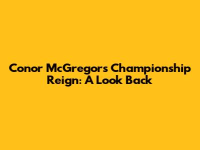 Conor McGregor's Championship Reign: A Look Back