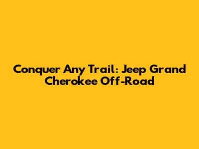 Conquer Any Trail: Jeep Grand Cherokee Off-Road
