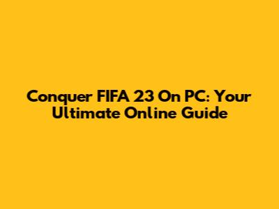 Conquer FIFA 23 On PC: Your Ultimate Online Guide