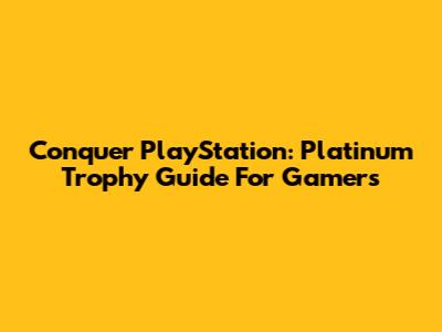 Conquer PlayStation: Platinum Trophy Guide For Gamers