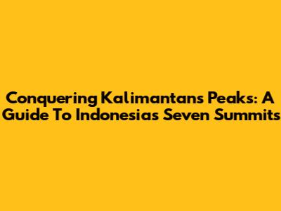 Conquering Kalimantan's Peaks: A Guide To Indonesia's Seven Summits