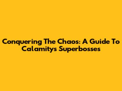 Conquering The Chaos: A Guide To Calamity's Superbosses