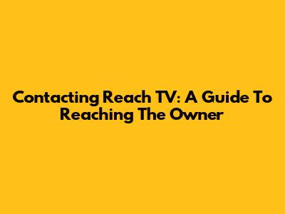 Contacting Reach TV: A Guide To Reaching The Owner
