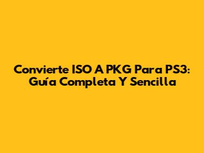 Convierte ISO A PKG Para PS3: Guía Completa Y Sencilla