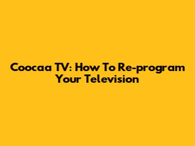 Coocaa TV: How To Re-program Your Television
