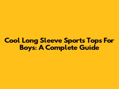 Cool Long Sleeve Sports Tops For Boys: A Complete Guide