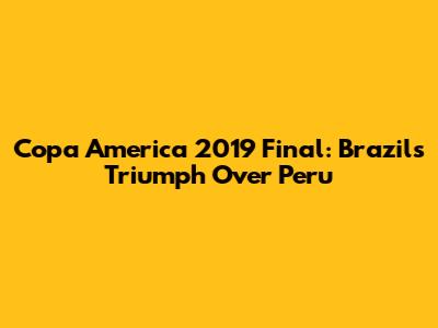 Copa America 2019 Final: Brazil's Triumph Over Peru
