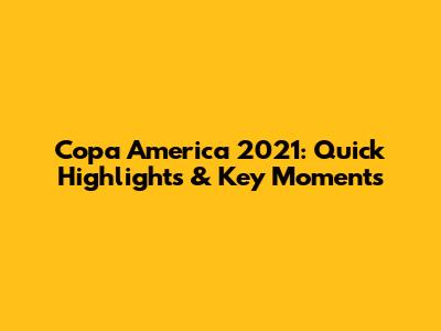 Copa America 2021: Quick Highlights & Key Moments