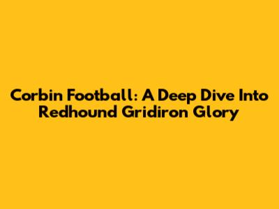Corbin Football: A Deep Dive Into Redhound Gridiron Glory
