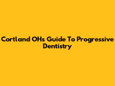 Cortland OH's Guide To Progressive Dentistry